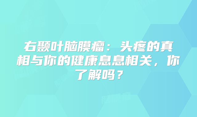 右颞叶脑膜瘤：头疼的真相与你的健康息息相关，你了解吗？