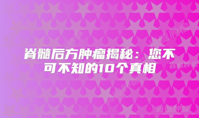 脊髓后方肿瘤揭秘：您不可不知的10个真相