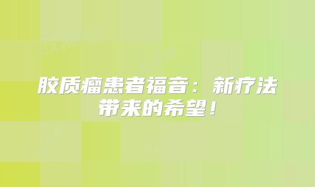 胶质瘤患者福音：新疗法带来的希望！