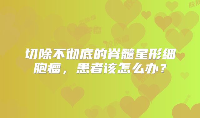 切除不彻底的脊髓星形细胞瘤，患者该怎么办？