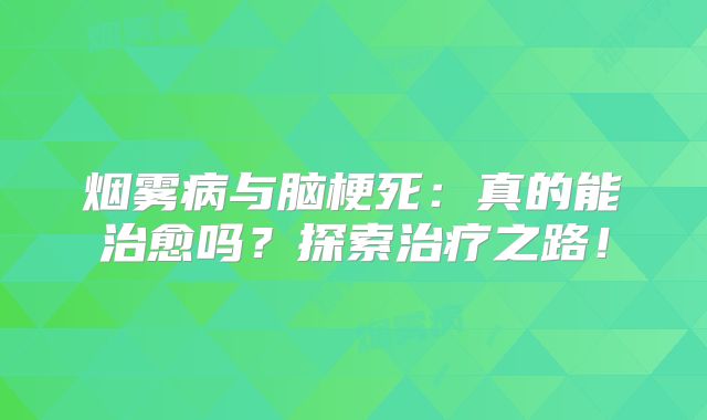烟雾病与脑梗死：真的能治愈吗？探索治疗之路！