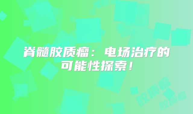 脊髓胶质瘤：电场治疗的可能性探索！