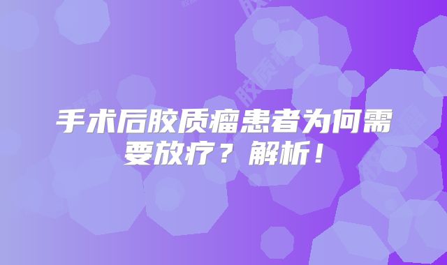 手术后胶质瘤患者为何需要放疗？解析！