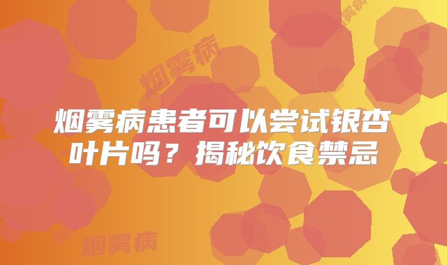 烟雾病患者可以尝试银杏叶片吗？揭秘饮食禁忌