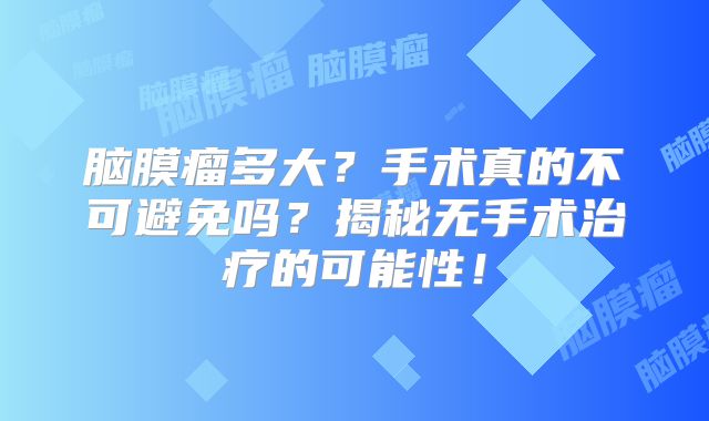 脑膜瘤多大？手术真的不可避免吗？揭秘无手术治疗的可能性！