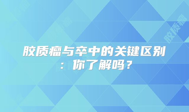 胶质瘤与卒中的关键区别：你了解吗？