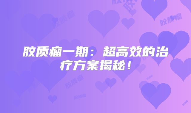 胶质瘤一期：超高效的治疗方案揭秘！
