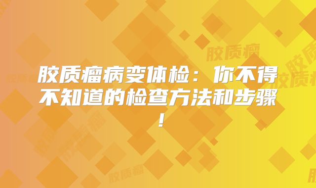 胶质瘤病变体检：你不得不知道的检查方法和步骤！