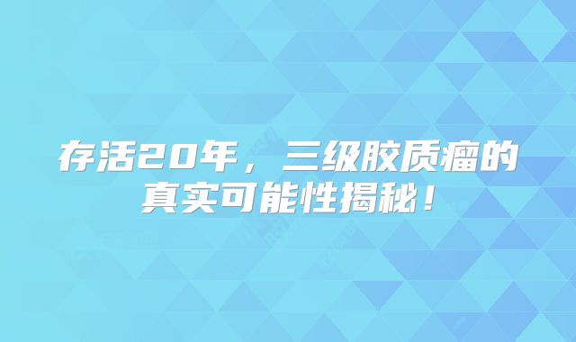 存活20年，三级胶质瘤的真实可能性揭秘！