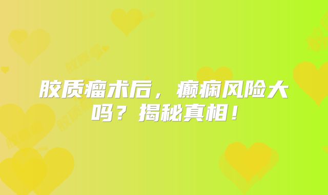 胶质瘤术后，癫痫风险大吗？揭秘真相！