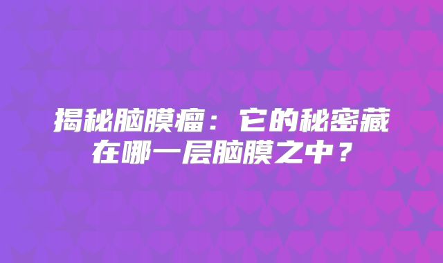 揭秘脑膜瘤：它的秘密藏在哪一层脑膜之中？