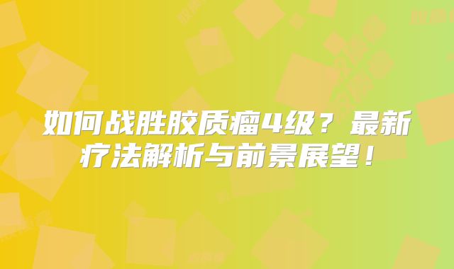 如何战胜胶质瘤4级？最新疗法解析与前景展望！