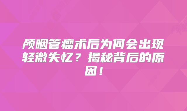 颅咽管瘤术后为何会出现轻微失忆？揭秘背后的原因！