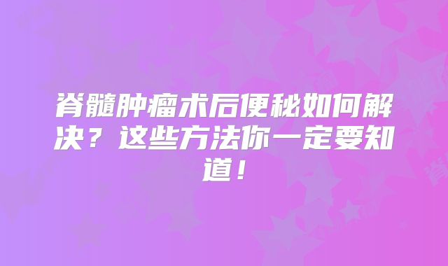 脊髓肿瘤术后便秘如何解决？这些方法你一定要知道！
