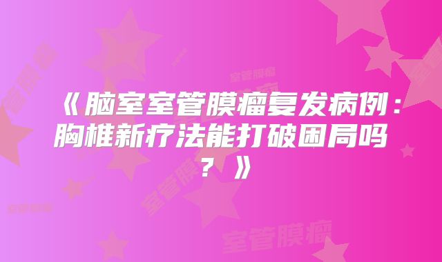 《脑室室管膜瘤复发病例：胸椎新疗法能打破困局吗？》