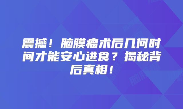 震撼！脑膜瘤术后几何时间才能安心进食？揭秘背后真相！