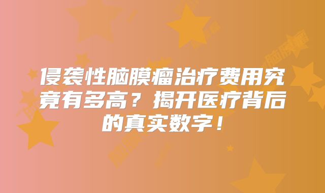 侵袭性脑膜瘤治疗费用究竟有多高？揭开医疗背后的真实数字！