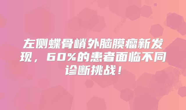 左侧蝶骨嵴外脑膜瘤新发现，60%的患者面临不同诊断挑战！