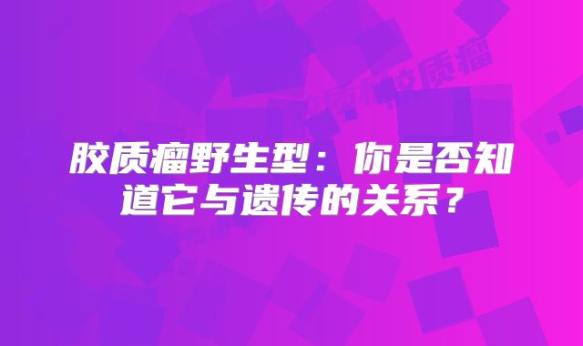 胶质瘤野生型：你是否知道它与遗传的关系？