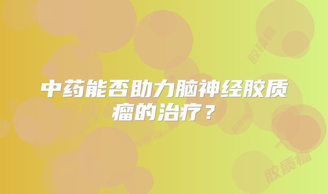 中药能否助力脑神经胶质瘤的治疗？