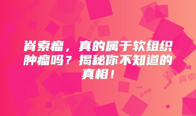 脊索瘤，真的属于软组织肿瘤吗？揭秘你不知道的真相！
