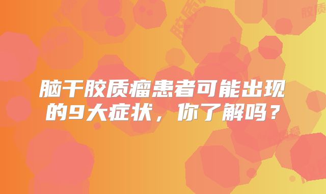 脑干胶质瘤患者可能出现的9大症状，你了解吗？