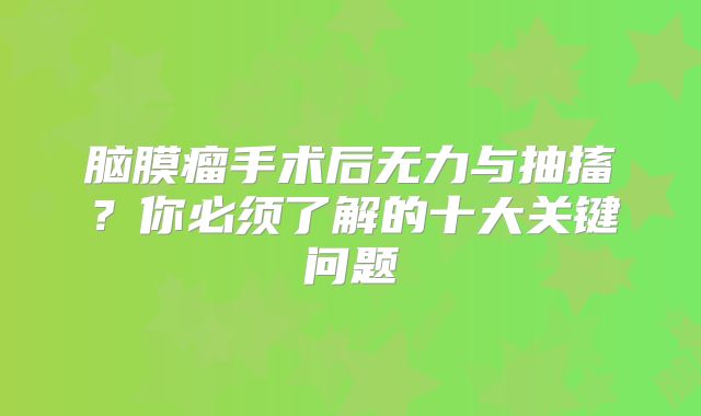 脑膜瘤手术后无力与抽搐？你必须了解的十大关键问题