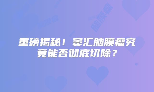 重磅揭秘！窦汇脑膜瘤究竟能否彻底切除？