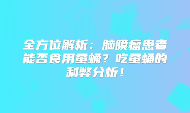 全方位解析：脑膜瘤患者能否食用蚕蛹？吃蚕蛹的利弊分析！