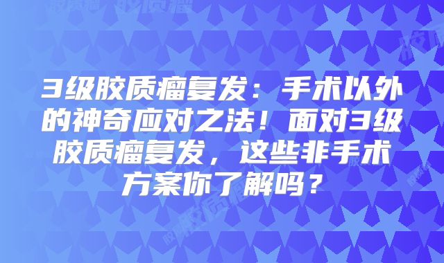 3级胶质瘤复发：手术以外的神奇应对之法！面对3级胶质瘤复发，这些非手术方案你了解吗？