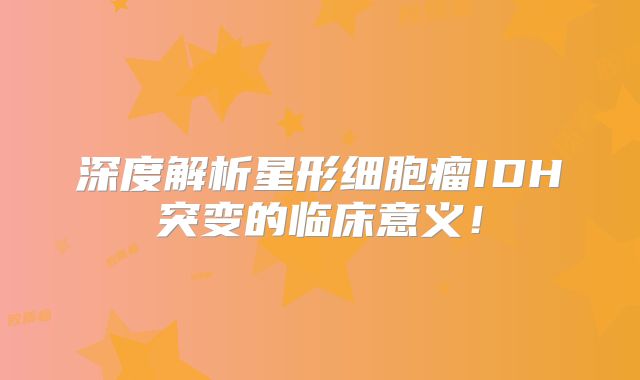 深度解析星形细胞瘤IDH突变的临床意义！