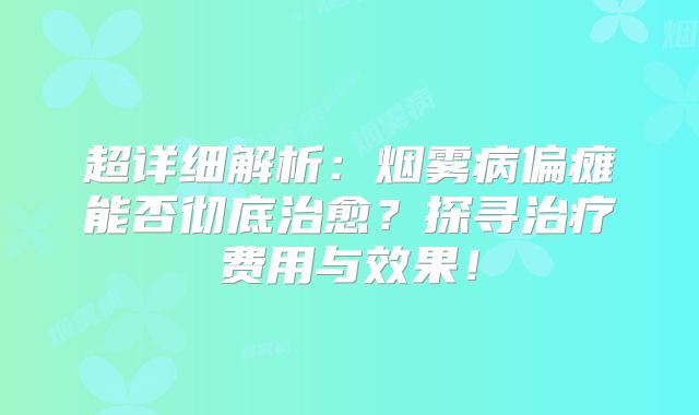 超详细解析：烟雾病偏瘫能否彻底治愈？探寻治疗费用与效果！