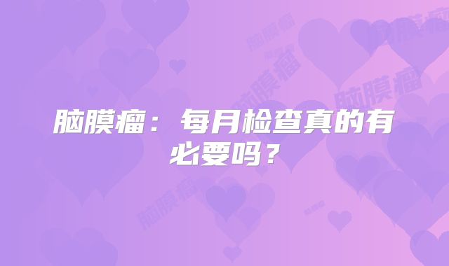 脑膜瘤：每月检查真的有必要吗？