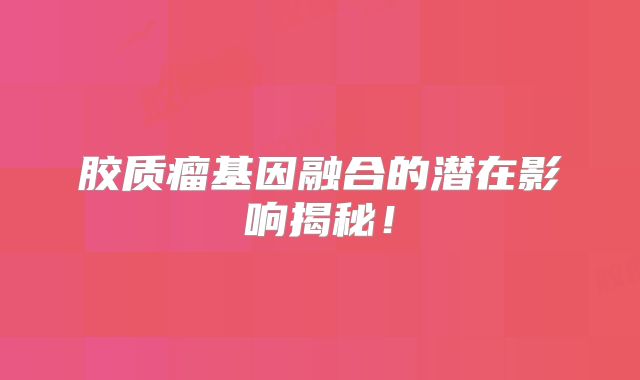 胶质瘤基因融合的潜在影响揭秘！