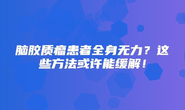 脑胶质瘤患者全身无力？这些方法或许能缓解！