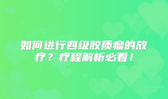 如何进行四级胶质瘤的放疗？疗程解析必看！