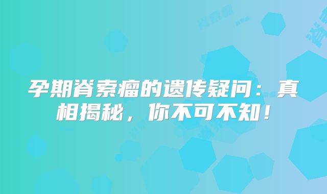 孕期脊索瘤的遗传疑问：真相揭秘，你不可不知！