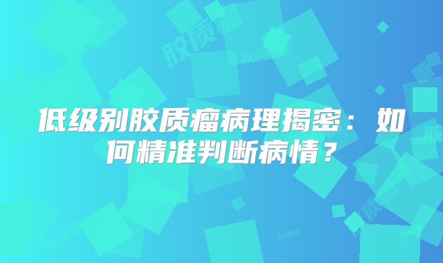 低级别胶质瘤病理揭密：如何精准判断病情？