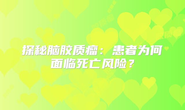 探秘脑胶质瘤：患者为何面临死亡风险？