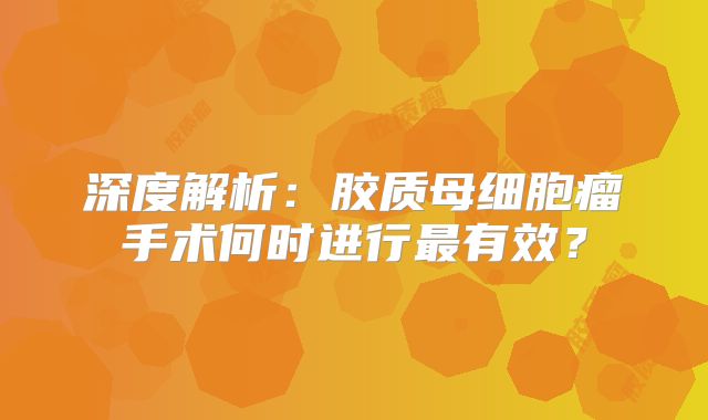 深度解析：胶质母细胞瘤手术何时进行最有效？