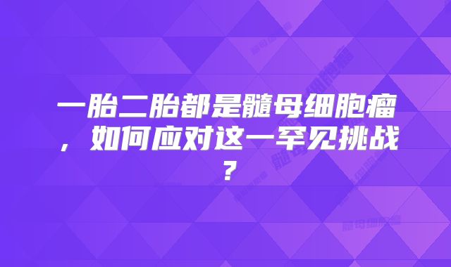 一胎二胎都是髓母细胞瘤，如何应对这一罕见挑战？