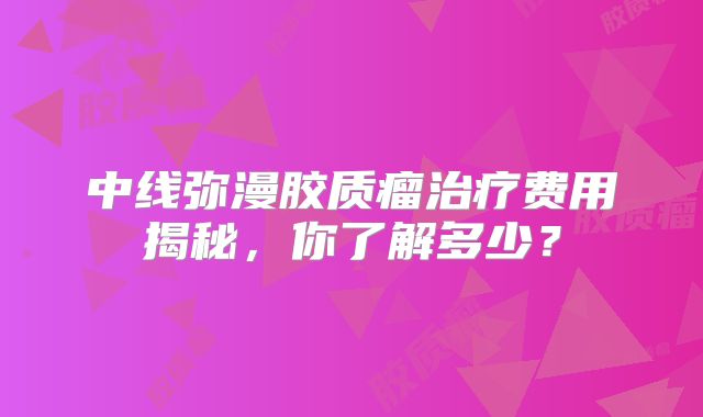 中线弥漫胶质瘤治疗费用揭秘，你了解多少？