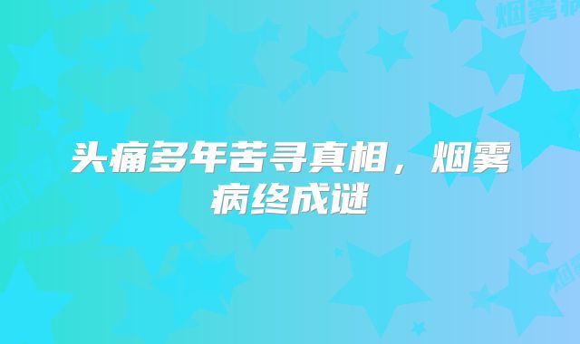 头痛多年苦寻真相，烟雾病终成谜