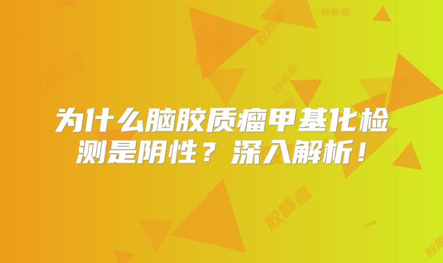 为什么脑胶质瘤甲基化检测是阴性？深入解析！