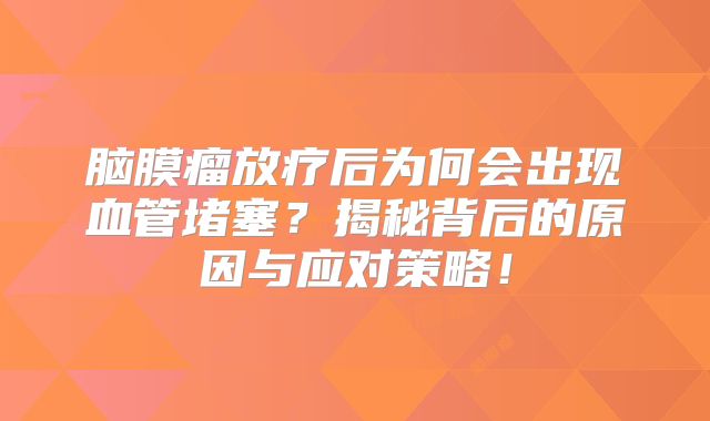 脑膜瘤放疗后为何会出现血管堵塞？揭秘背后的原因与应对策略！