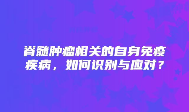 脊髓肿瘤相关的自身免疫疾病，如何识别与应对？