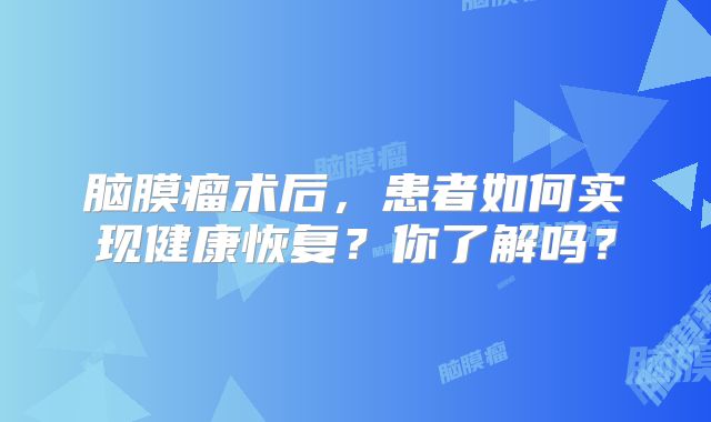 脑膜瘤术后，患者如何实现健康恢复？你了解吗？