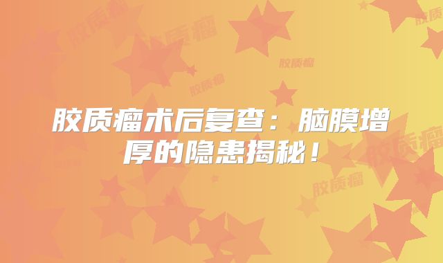 胶质瘤术后复查：脑膜增厚的隐患揭秘！