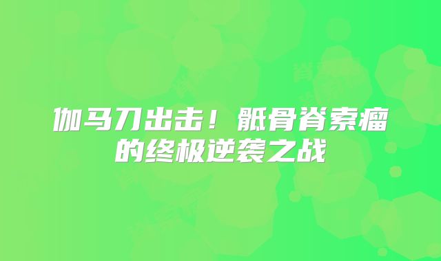 伽马刀出击！骶骨脊索瘤的终极逆袭之战