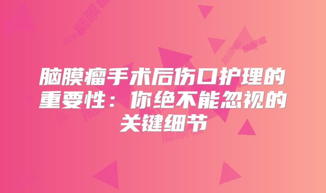 脑膜瘤手术后伤口护理的重要性：你绝不能忽视的关键细节